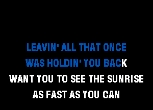 LEAVIH' ALL THAT ONCE
WAS HOLDIH' YOU BACK
WANT YOU TO SEE THE SUNRISE
AS FAST AS YOU CAN