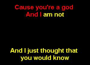 Cause you're a god
And I am not

And I just thought that
you would know