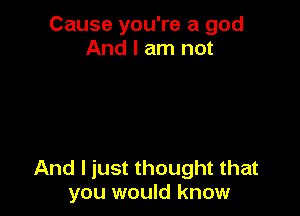 Cause you're a god
And I am not

And I just thought that
you would know