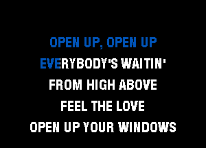 OPEN UP, OPEN UP
EUERYBODY'S WAITIN'
FROM HIGH ABOVE
FEEL THE LOVE
OPEN UP YOUR WINDOWS