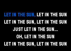 LET IN THE SUN, LET IN THE SUN
LET IN THE SUN, LET IN THE SUN
JUST LET IN THE SUN...
0H, LET IN THE SUN
LET IN THE SUN, LET IN THE SUN