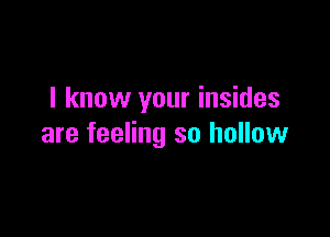 I know your insides

are feeling so hollow
