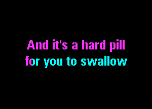And it's a hard pill

for you to swallow