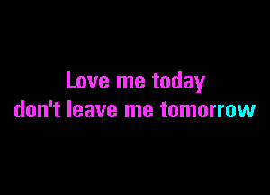 Love me today

don't leave me tomorrow