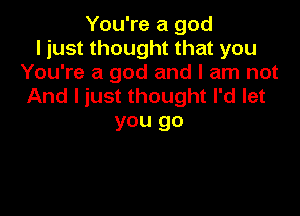 You're a god
I just thought that you
You're a god and I am not
And I just thought I'd let

you go
