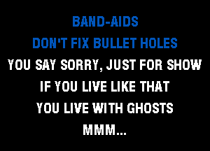 BAHD-AIDS
DON'T FIX BULLET HOLES
YOU SAY SORRY, JUST FOR SHOW
IF YOU LIVE LIKE THAT
YOU LIVE WITH GHOSTS
MMM...