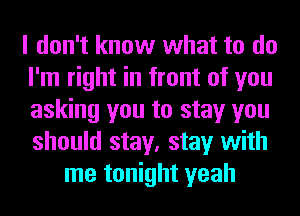 I don't know what to do
I'm right in front of you
asking you to stay you
should stay, stay with

me tonight yeah