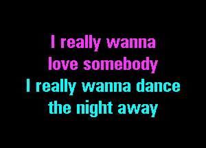 I really wanna
love somebody

I really wanna dance
the night away
