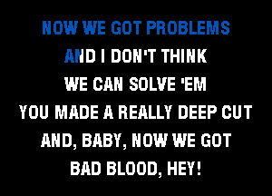 HOW WE GOT PROBLEMS
AND I DON'T THINK
WE CAN SOLVE 'EM
YOU MADE A REALLY DEEP OUT
AND, BABY, HOW WE GOT
BAD BLOOD, HEY!