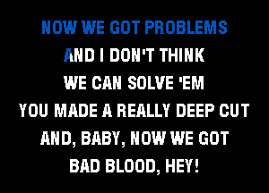 HOW WE GOT PROBLEMS
AND I DON'T THINK
WE CAN SOLVE 'EM
YOU MADE A REALLY DEEP OUT
AND, BABY, HOW WE GOT
BAD BLOOD, HEY!