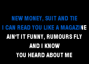 HEW MONEY, SUIT AND TIE
I CAN READ YOU LIKE A MAGAZINE
AIN'T IT FUNNY, RUMOURS FLY
AND I KNOW
YOU HEARD ABOUT ME