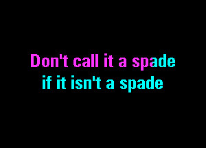 Don't call it a spade

if it isn't a spade