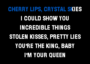 CHERRY LIPS, CRYSTAL SKIES
I COULD SHOW YOU
INCREDIBLE THINGS

STOLEN KISSES, PRETTY LIES

YOU'RE THE KING, BABY
I'M YOUR QUEEN