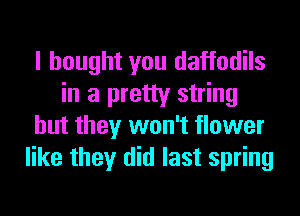 I bought you daffodils
in a pretty string
but they won't flower
like they did last spring