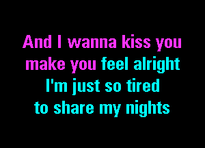 And I wanna kiss you
make you feel alright

I'm just so tired
to share my nights