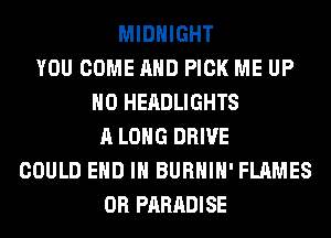 MIDNIGHT
YOU COME AND PICK ME UP
H0 HEADLIGHTS
A LONG DRIVE
COULD END IN BURHIH' FLAMES
0R PARADISE