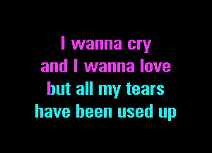 I wanna cry
and I wanna love

but all my tears
have been used up