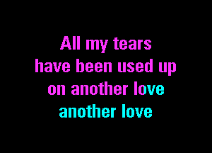 All my tears
have been used up

on another love
another love