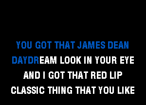 YOU GOT THAT JAMES DEAN
DAYDREAM LOOK IN YOUR EYE
AND I GOT THAT RED LIP
CLASSIC THING THAT YOU LIKE