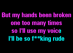 But my hands been broken
one too many times

so I'll use my voice
I'll be so femking rude