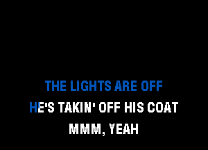 THE LIGHTS ARE OFF
HE'S TAKIH' OFF HIS COAT
MMM, YEAH