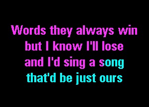 Words they always win
but I know I'll lose

and I'd sing a song
that'd be just ours