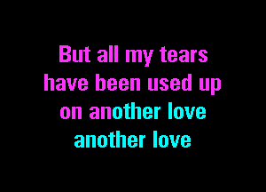 But all my tears
have been used up

on another love
another love