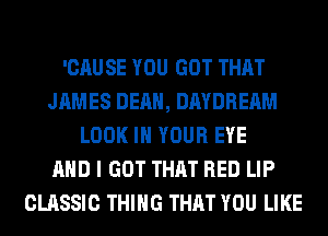 'CAUSE YOU GOT THAT
JAMES DEAN, DAYDREAM
LOOK IN YOUR EYE
AND I GOT THAT RED LIP
CLASSIC THING THAT YOU LIKE