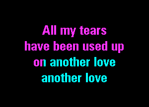All my tears
have been used up

on another love
another love