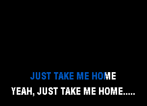 JUST TAKE ME HOME
YEAH, JUST TAKE ME HOME .....