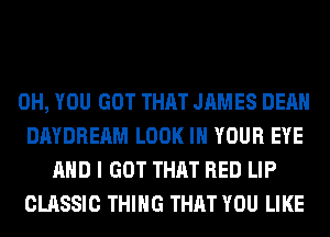 0H, YOU GOT THAT JAMES DEAN

DAYDREAM LOOK IN YOUR EYE
AND I GOT THAT RED LIP

CLASSIC THING THAT YOU LIKE