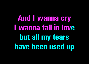 And I wanna cry
I wanna fall in love

but all my tears
have been used up