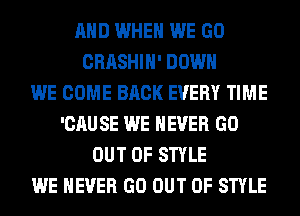 AND WHEN WE GO
CRASHIH' DOWN
WE COME BACK EVERY TIME
'CAUSE WE NEVER GO
OUT OF STYLE
WE NEVER GO OUT OF STYLE