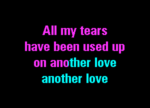 All my tears
have been used up

on another love
another love