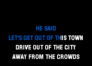 HE SAID
LET'S GET OUT OF THIS TOWN
DRIVE OUT OF THE CITY
AWAY FROM THE CROWDS