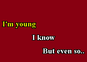 I'm young

I know

But even so..