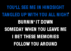 YOU'LL SEE ME IN HIHDSIGHT
TAHGLED UP WITH YOU ALL NIGHT
BURHIH' IT DOWN
SOMEDAY WHEN YOU LEAVE ME
I BET THESE MEMORIES
FOLLOW YOU AROUND