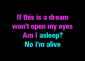 If this is a dream
won't open my eyes

Am I asleep?
No I'm alive