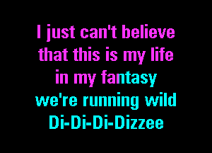 I just can't believe
that this is my life

in my fantasy
we're running wild
Di-Di-Di-Dizzee