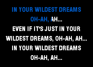 IN YOUR WILDEST DREAMS
OH-AH, AH...

EVEN IF IT'SJUST IN YOUR

WILDEST DREAMS, OH-AH, AH...

IN YOUR WILDEST DREAMS
OH-AH, AH...