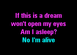 If this is a dream
won't open my eyes

Am I asleep?
No I'm alive