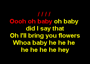 l l l l
Oooh oh baby oh baby
did I say that

Oh I'll bring you flowers
Whoa baby he he he
he he he he hey