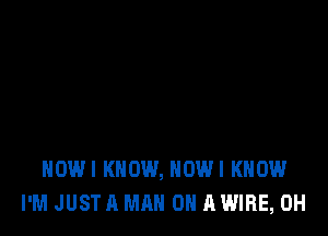 HOWI KNOW, HOWI KNOW
I'M JUSTA MAN 0 AWIRE, 0H