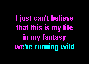 I just can't believe
that this is my life

in my fantasy
we're running wild