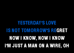 YESTERDAY'S LOVE
IS NOT TOMORROW'S REGRET
HOWI KNOW, HOWI KNOW
I'M JUST A MAN 0 A WIRE, 0H