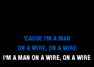 'CAUSE I'M A MAN
0 A WIRE, ON A WIRE
I'M A MAN 0 AWIRE, 0H AWIRE
