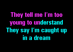 They tell me I'm too
young to understand

They say I'm caught up
in a dream