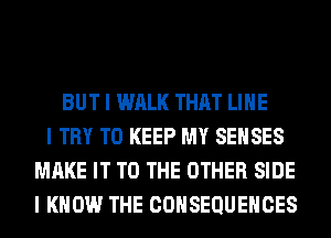 BUT I WALK THAT LIIIE
I TRY TO KEEP MY SEIISES
MAKE IT TO THE OTHER SIDE
I KNOW THE CONSEQUENCES