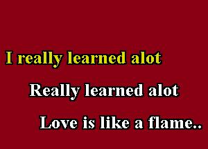 I really learned alot

Really learned alot

Love is like a f1ame..