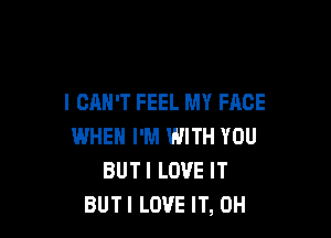 I CAN'T FEEL MY FACE

WHEN I'M WITH YOU
BUTI LOVE IT
BUTI LOVE IT, 0H